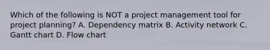 Which of the following is NOT a <a href='https://www.questionai.com/knowledge/knITbRryhO-project-management' class='anchor-knowledge'>project management</a> tool for project planning? A. Dependency matrix B. Activity network C. Gantt chart D. Flow chart