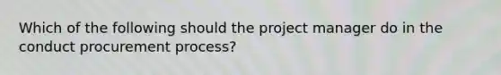 Which of the following should the project manager do in the conduct procurement process?