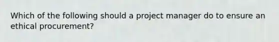 Which of the following should a project manager do to ensure an ethical procurement?