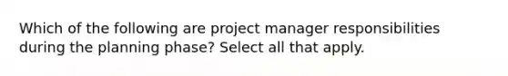 Which of the following are project manager responsibilities during the planning phase? Select all that apply.