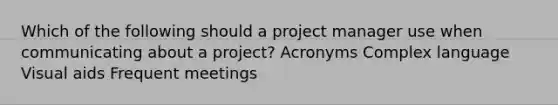 Which of the following should a project manager use when communicating about a project? Acronyms Complex language Visual aids Frequent meetings