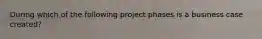 During which of the following project phases is a business case created?