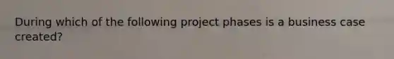 During which of the following project phases is a business case created?