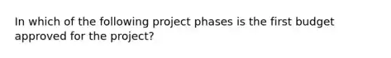 In which of the following project phases is the first budget approved for the project?