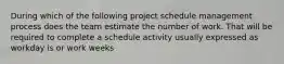 During which of the following project schedule management process does the team estimate the number of work. That will be required to complete a schedule activity usually expressed as workday is or work weeks