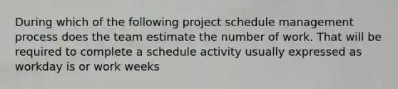 During which of the following project schedule management process does the team estimate the number of work. That will be required to complete a schedule activity usually expressed as workday is or work weeks