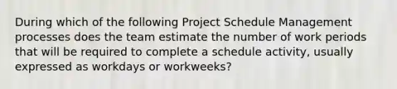 During which of the following Project Schedule Management processes does the team estimate the number of work periods that will be required to complete a schedule activity, usually expressed as workdays or workweeks?