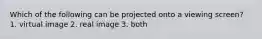 Which of the following can be projected onto a viewing screen? 1. virtual image 2. real image 3. both