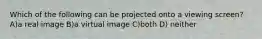 Which of the following can be projected onto a viewing screen? A)a real image B)a virtual image C)both D) neither