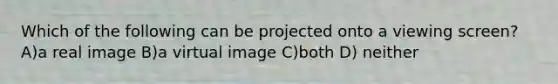 Which of the following can be projected onto a viewing screen? A)a real image B)a virtual image C)both D) neither