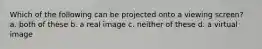 Which of the following can be projected onto a viewing screen? a. both of these b. a real image c. neither of these d. a virtual image