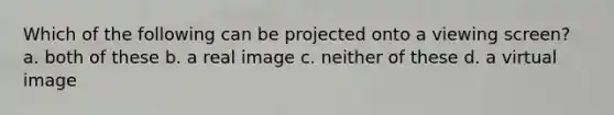 Which of the following can be projected onto a viewing screen? a. both of these b. a real image c. neither of these d. a virtual image