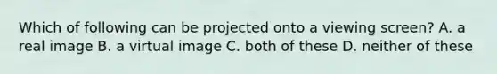 Which of following can be projected onto a viewing screen? A. a real image B. a virtual image C. both of these D. neither of these