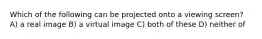 Which of the following can be projected onto a viewing screen? A) a real image B) a virtual image C) both of these D) neither of