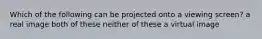 Which of the following can be projected onto a viewing screen? a real image both of these neither of these a virtual image