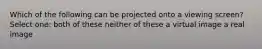 Which of the following can be projected onto a viewing screen? Select one: both of these neither of these a virtual image a real image