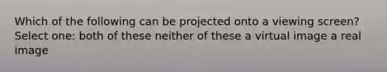 Which of the following can be projected onto a viewing screen? Select one: both of these neither of these a virtual image a real image