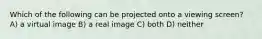 Which of the following can be projected onto a viewing screen? A) a virtual image B) a real image C) both D) neither