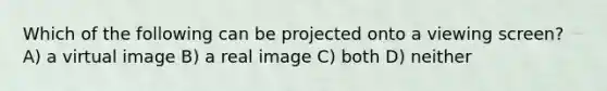 Which of the following can be projected onto a viewing screen? A) a virtual image B) a real image C) both D) neither