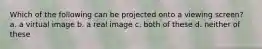 Which of the following can be projected onto a viewing screen? a. a virtual image b. a real image c. both of these d. neither of these