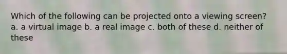 Which of the following can be projected onto a viewing screen? a. a virtual image b. a real image c. both of these d. neither of these