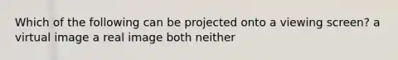 Which of the following can be projected onto a viewing screen? a virtual image a real image both neither