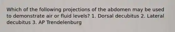 Which of the following projections of the abdomen may be used to demonstrate air or fluid levels? 1. Dorsal decubitus 2. Lateral decubitus 3. AP Trendelenburg