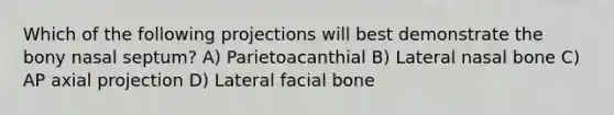 Which of the following projections will best demonstrate the bony nasal septum? A) Parietoacanthial B) Lateral nasal bone C) AP axial projection D) Lateral facial bone