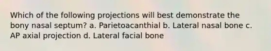 Which of the following projections will best demonstrate the bony nasal septum? a. Parietoacanthial b. Lateral nasal bone c. AP axial projection d. Lateral facial bone