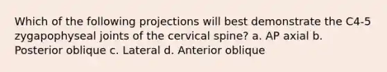 Which of the following projections will best demonstrate the C4-5 zygapophyseal joints of the cervical spine? a. AP axial b. Posterior oblique c. Lateral d. Anterior oblique