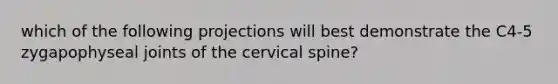 which of the following projections will best demonstrate the C4-5 zygapophyseal joints of the cervical spine?