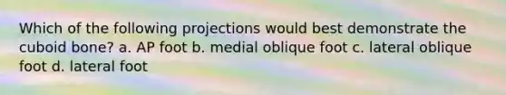 Which of the following projections would best demonstrate the cuboid bone? a. AP foot b. medial oblique foot c. lateral oblique foot d. lateral foot