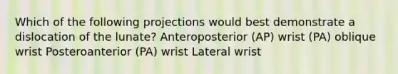 Which of the following projections would best demonstrate a dislocation of the lunate? Anteroposterior (AP) wrist (PA) oblique wrist Posteroanterior (PA) wrist Lateral wrist