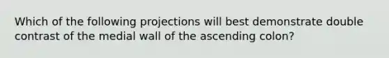 Which of the following projections will best demonstrate double contrast of the medial wall of the ascending colon?