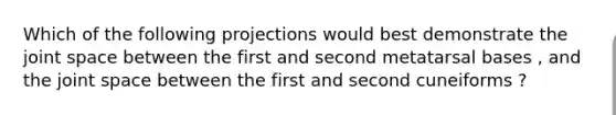 Which of the following projections would best demonstrate the joint space between the first and second metatarsal bases , and the joint space between the first and second cuneiforms ?