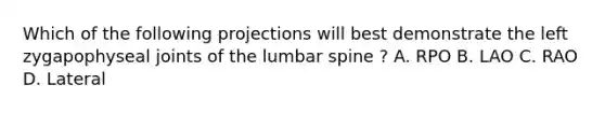 Which of the following projections will best demonstrate the left zygapophyseal joints of the lumbar spine ? A. RPO B. LAO C. RAO D. Lateral