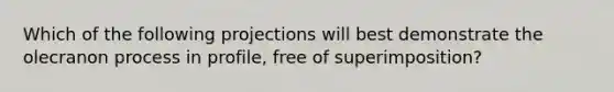 Which of the following projections will best demonstrate the olecranon process in profile, free of superimposition?