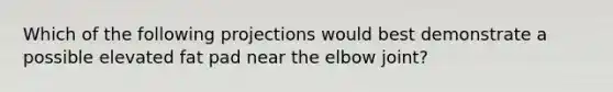 Which of the following projections would best demonstrate a possible elevated fat pad near the elbow joint?