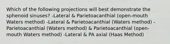 Which of the following projections will best demonstrate the sphenoid sinuses? -Lateral & Parietoacanthial (open-mouth Waters method) -Lateral & Parietoacanthial (Waters method) -Parietoacanthial (Waters method) & Parietoacanthial (open-mouth Waters method) -Lateral & PA axial (Haas Method)