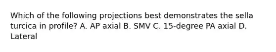 Which of the following projections best demonstrates the sella turcica in profile? A. AP axial B. SMV C. 15-degree PA axial D. Lateral