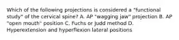 Which of the following projections is considered a "functional study" of the cervical spine? A. AP "wagging jaw" projection B. AP "open mouth" position C. Fuchs or Judd method D. Hyperextension and hyperflexion lateral positions