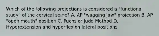 Which of the following projections is considered a "functional study" of the cervical spine? A. AP "wagging jaw" projection B. AP "open mouth" position C. Fuchs or Judd Method D. Hyperextension and hyperflexion lateral positions