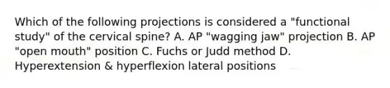 Which of the following projections is considered a "functional study" of the cervical spine? A. AP "wagging jaw" projection B. AP "open mouth" position C. Fuchs or Judd method D. Hyperextension & hyperflexion lateral positions