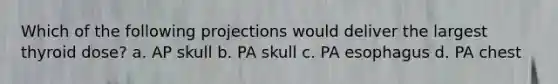 Which of the following projections would deliver the largest thyroid dose? a. AP skull b. PA skull c. PA esophagus d. PA chest