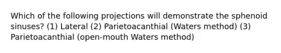 Which of the following projections will demonstrate the sphenoid sinuses? (1) Lateral (2) Parietoacanthial (Waters method) (3) Parietoacanthial (open-mouth Waters method)