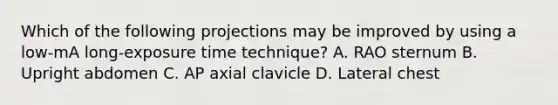 Which of the following projections may be improved by using a low-mA long-exposure time technique? A. RAO sternum B. Upright abdomen C. AP axial clavicle D. Lateral chest