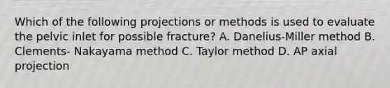 Which of the following projections or methods is used to evaluate the pelvic inlet for possible fracture? A. Danelius-Miller method B. Clements- Nakayama method C. Taylor method D. AP axial projection