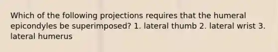 Which of the following projections requires that the humeral epicondyles be superimposed? 1. lateral thumb 2. lateral wrist 3. lateral humerus