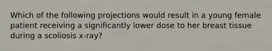 Which of the following projections would result in a young female patient receiving a significantly lower dose to her breast tissue during a scoliosis x-ray?