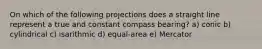 On which of the following projections does a straight line represent a true and constant compass bearing? a) conic b) cylindrical c) isarithmic d) equal-area e) Mercator